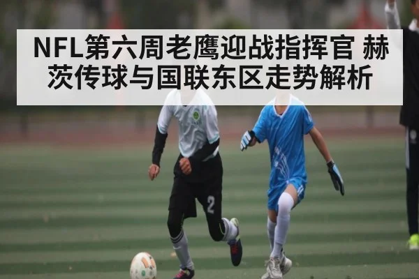 NFL第六周老鹰迎战指挥官 赫茨传球与国联东区走势解析