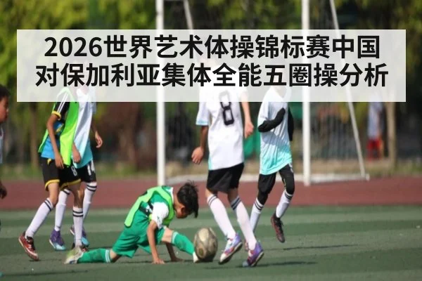 2026世界艺术体操锦标赛中国对保加利亚集体全能五圈操分析 | kaiyun