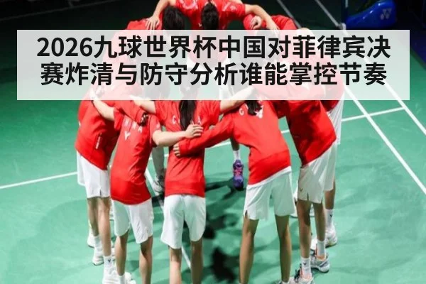 2026九球世界杯中国对菲律宾决赛炸清与防守分析谁能掌控节奏 - kaiyun