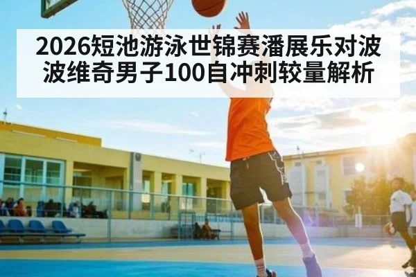 2026短池游泳世锦赛潘展乐对波波维奇男子100自冲刺较量解析 - kaiyun