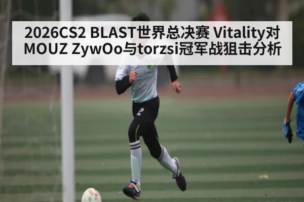 2026CS2 BLAST世界总决赛 Vitality对MOUZ ZywOo与torzsi冠军战狙击分析 - kaiyun